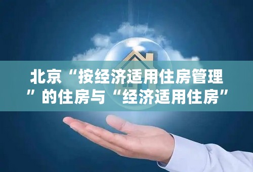 北京“按经济适用住房管理”的住房与“经济适用住房”是不是有本质区别？能同名“经转商”吗？