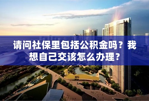 请问社保里包括公积金吗？我想自己交该怎么办理？