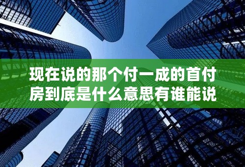 现在说的那个付一成的首付房到底是什么意思有谁能说说吗？