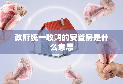 政府统一收购的安置房是什么意思