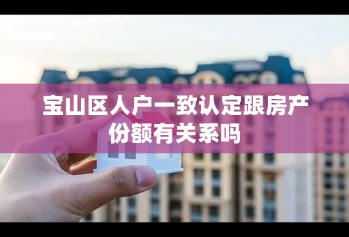 宝山区人户一致认定跟房产份额有关系吗