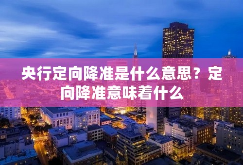 央行定向降准是什么意思？定向降准意味着什么