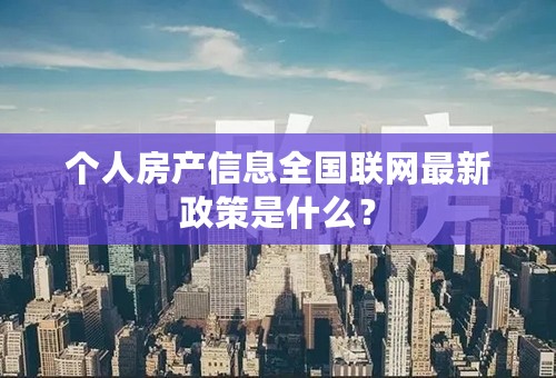 个人房产信息全国联网最新政策是什么？