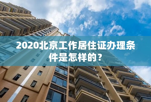 2020北京工作居住证办理条件是怎样的？