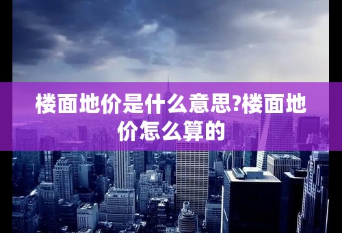 楼面地价是什么意思?楼面地价怎么算的