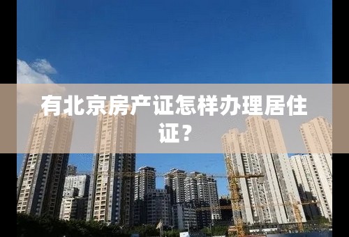 有北京房产证怎样办理居住证？