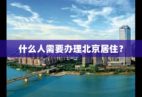 什么人需要办理北京居住？