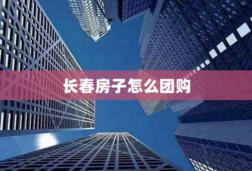 长春房子怎么团购