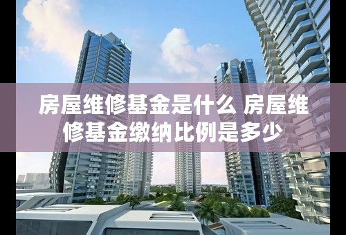 房屋维修基金是什么 房屋维修基金缴纳比例是多少