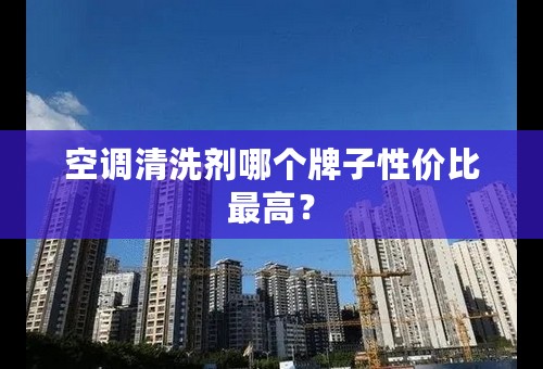 空调清洗剂哪个牌子性价比最高？