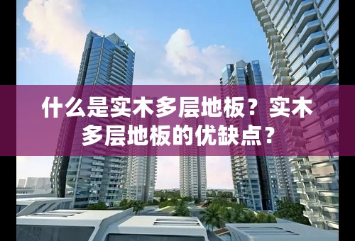 什么是实木多层地板？实木多层地板的优缺点？