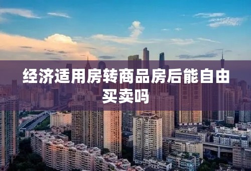 经济适用房转商品房后能自由买卖吗