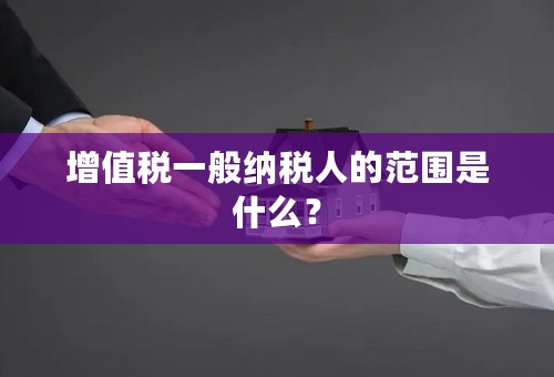 增值税一般纳税人的范围是什么？