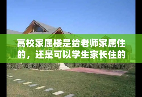 高校家属楼是给老师家属住的，还是可以学生家长住的？