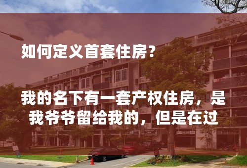 如何定义首套住房？

我的名下有一套产权住房，是我爷爷留给我的，但是在过户的时候是走的买卖协议程序。妻子名下有一套非产权的住房，想问下，我们的条件算是首套住房吗？我们都没有贷款，如果要像银行贷款应该是首付多少？