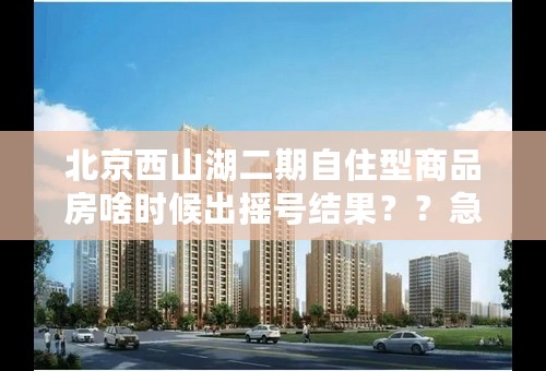 北京西山湖二期自住型商品房啥时候出摇号结果？？急！！！