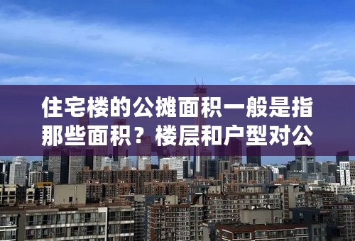 住宅楼的公摊面积一般是指那些面积？楼层和户型对公摊面积有影响吗？