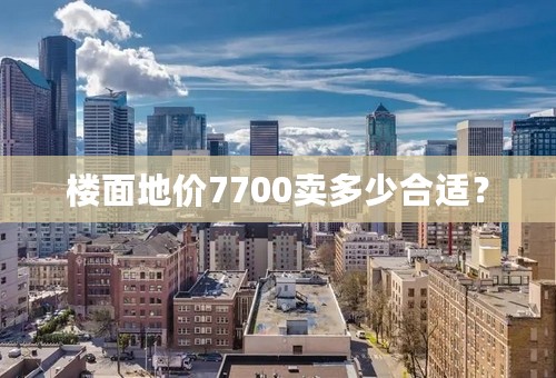 楼面地价7700卖多少合适？