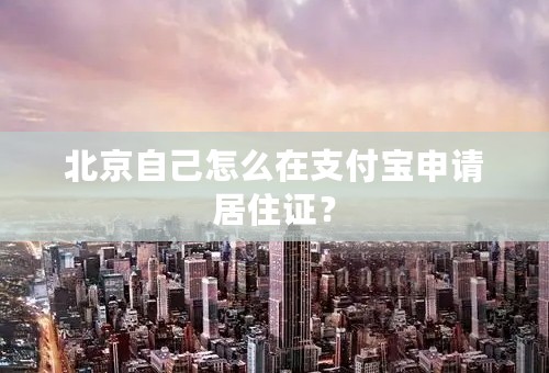 北京自己怎么在支付宝申请居住证？