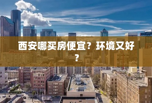 西安哪买房便宜？环境又好？