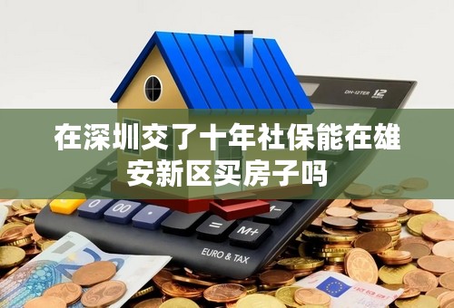 在深圳交了十年社保能在雄安新区买房子吗