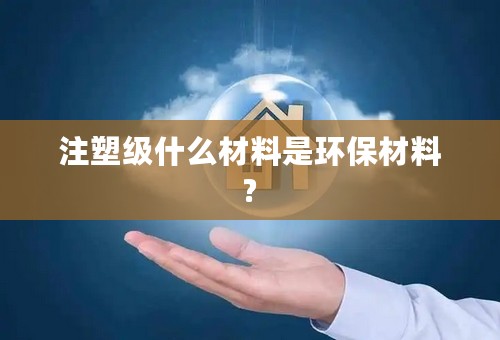 注塑级什么材料是环保材料?