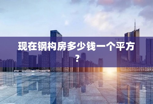 现在钢构房多少钱一个平方？