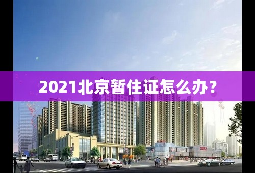 2021北京暂住证怎么办？