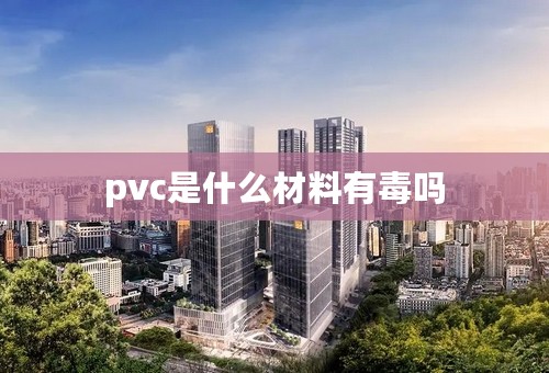 pvc是什么材料有毒吗