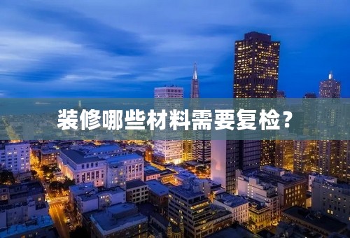 装修哪些材料需要复检？