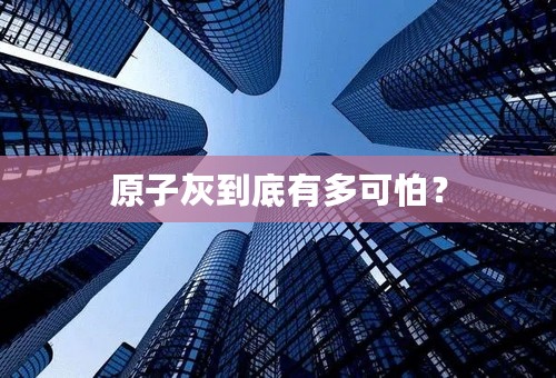 原子灰到底有多可怕？