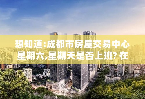 想知道:成都市房屋交易中心星期六,星期天是否上班? 在哪