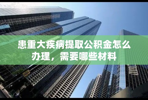 患重大疾病提取公积金怎么办理，需要哪些材料