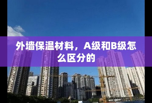 外墙保温材料，A级和B级怎么区分的