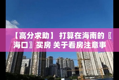 【高分求助】 打算在海南的〖海口〗买房 关于看房注意事项 以及海口房价的问题