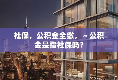 社保，公积金全缴，～公积金是指社保吗？