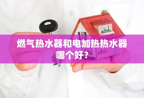 燃气热水器和电加热热水器哪个好？