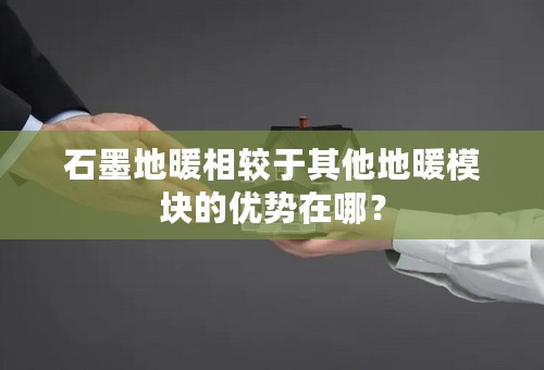 石墨地暖相较于其他地暖模块的优势在哪？