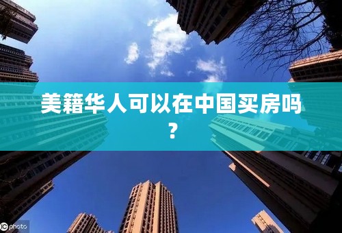 美籍华人可以在中国买房吗？