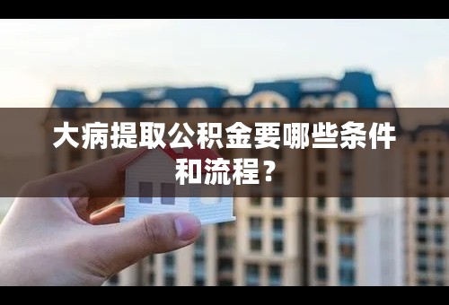 大病提取公积金要哪些条件和流程？