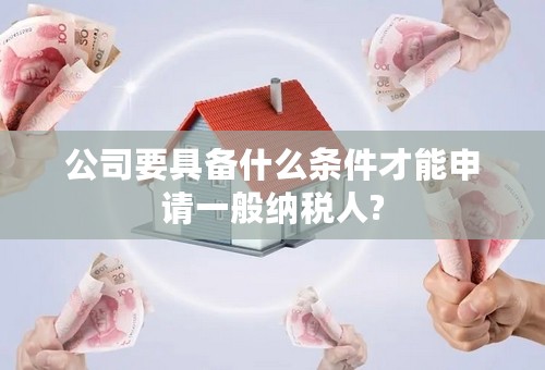 公司要具备什么条件才能申请一般纳税人?