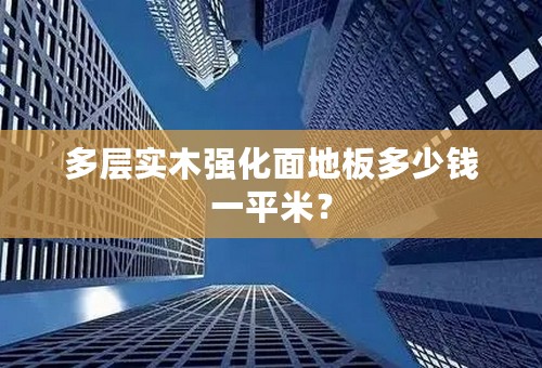 多层实木强化面地板多少钱一平米？