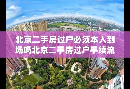 北京二手房过户必须本人到场吗北京二手房过户手续流程北京二手房过户需要多长时间