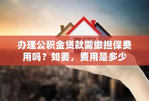 办理公积金贷款需缴担保费用吗？如要，费用是多少