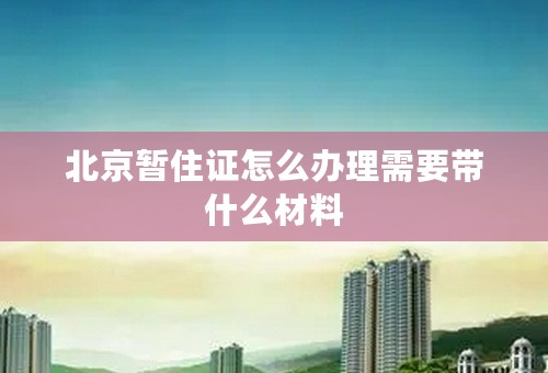 北京暂住证怎么办理需要带什么材料