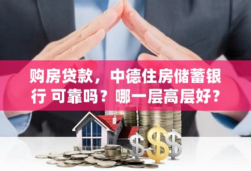 购房贷款，中德住房储蓄银行 可靠吗？哪一层高层好？