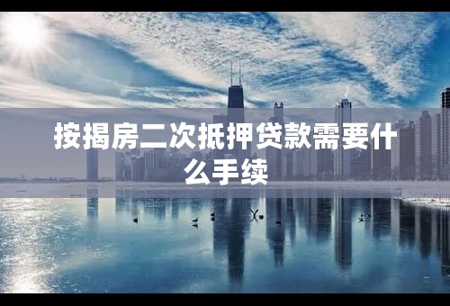 按揭房二次抵押贷款需要什么手续