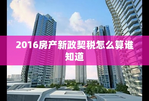 2016房产新政契税怎么算谁知道