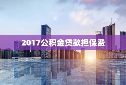 2017公积金贷款担保费