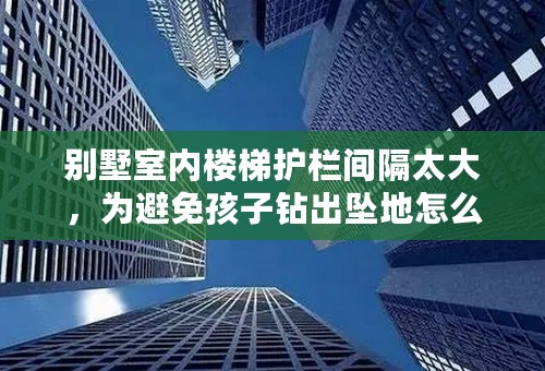 别墅室内楼梯护栏间隔太大，为避免孩子钻出坠地怎么办？